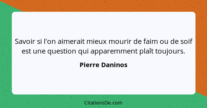 Savoir si l'on aimerait mieux mourir de faim ou de soif est une question qui apparemment plaît toujours.... - Pierre Daninos