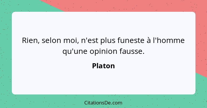 Rien, selon moi, n'est plus funeste à l'homme qu'une opinion fausse.... - Platon