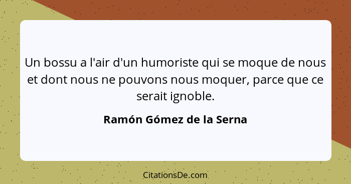Un bossu a l'air d'un humoriste qui se moque de nous et dont nous ne pouvons nous moquer, parce que ce serait ignoble.... - Ramón Gómez de la Serna