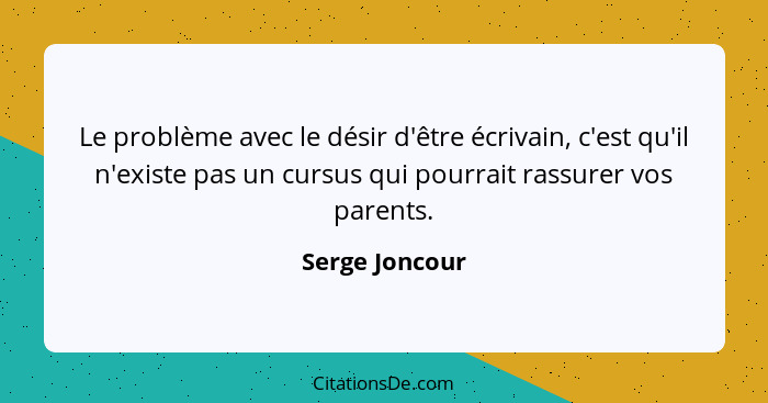 Le problème avec le désir d'être écrivain, c'est qu'il n'existe pas un cursus qui pourrait rassurer vos parents.... - Serge Joncour