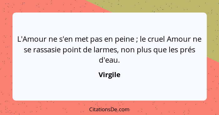 L'Amour ne s'en met pas en peine ; le cruel Amour ne se rassasie point de larmes, non plus que les prés d'eau.... - Virgile