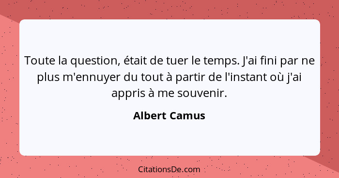 Toute la question, était de tuer le temps. J'ai fini par ne plus m'ennuyer du tout à partir de l'instant où j'ai appris à me souvenir.... - Albert Camus
