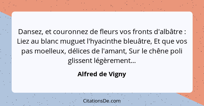 Dansez, et couronnez de fleurs vos fronts d'albâtre : Liez au blanc muguet l'hyacinthe bleuâtre, Et que vos pas moelleux, délic... - Alfred de Vigny