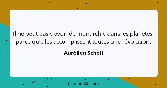 Il ne peut pas y avoir de monarchie dans les planètes, parce qu'elles accomplissent toutes une révolution.... - Aurélien Scholl