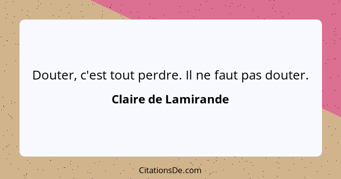 Douter, c'est tout perdre. Il ne faut pas douter.... - Claire de Lamirande