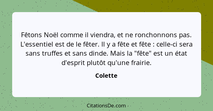 Fêtons Noël comme il viendra, et ne ronchonnons pas. L'essentiel est de le fêter. Il y a fête et fête : celle-ci sera sans truffes et s... - Colette