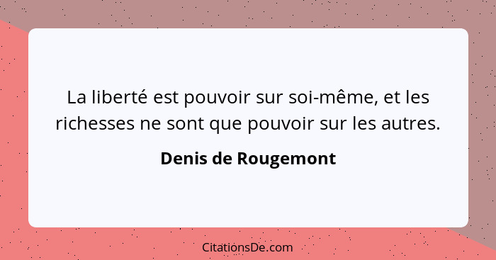 La liberté est pouvoir sur soi-même, et les richesses ne sont que pouvoir sur les autres.... - Denis de Rougemont