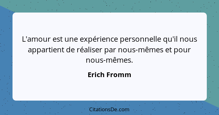 L'amour est une expérience personnelle qu'il nous appartient de réaliser par nous-mêmes et pour nous-mêmes.... - Erich Fromm