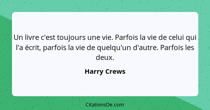 Un livre c'est toujours une vie. Parfois la vie de celui qui l'a écrit, parfois la vie de quelqu'un d'autre. Parfois les deux.... - Harry Crews