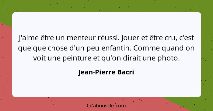 J'aime être un menteur réussi. Jouer et être cru, c'est quelque chose d'un peu enfantin. Comme quand on voit une peinture et qu'on... - Jean-Pierre Bacri