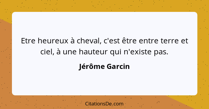 Etre heureux à cheval, c'est être entre terre et ciel, à une hauteur qui n'existe pas.... - Jérôme Garcin