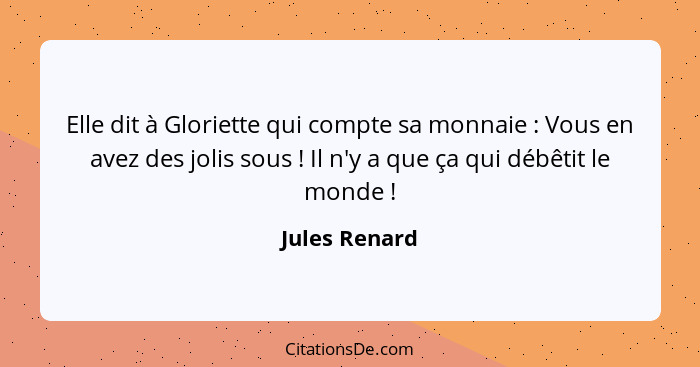 Elle dit à Gloriette qui compte sa monnaie : Vous en avez des jolis sous ! Il n'y a que ça qui débêtit le monde !... - Jules Renard