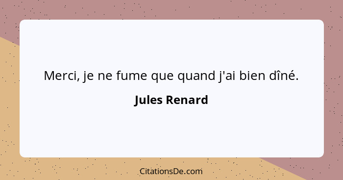 Merci, je ne fume que quand j'ai bien dîné.... - Jules Renard