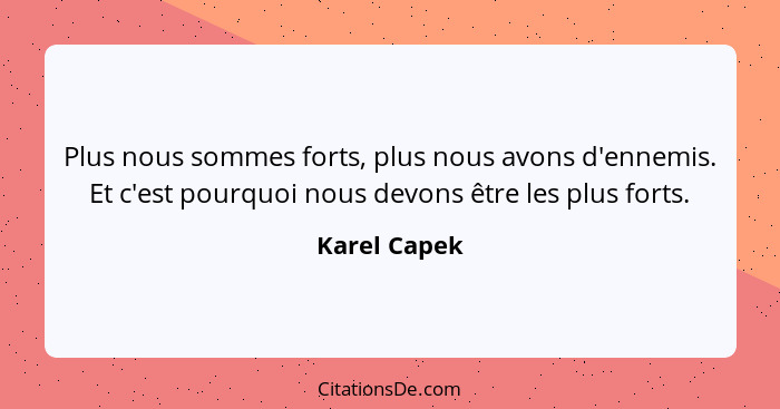 Plus nous sommes forts, plus nous avons d'ennemis. Et c'est pourquoi nous devons être les plus forts.... - Karel Capek