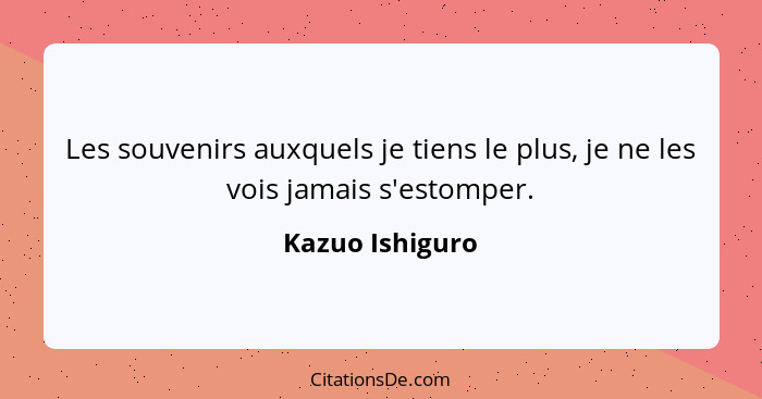 Les souvenirs auxquels je tiens le plus, je ne les vois jamais s'estomper.... - Kazuo Ishiguro