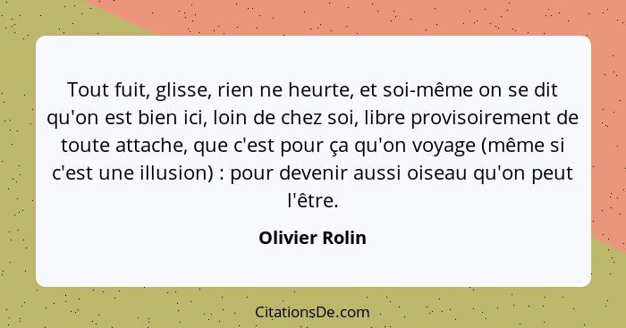 Tout fuit, glisse, rien ne heurte, et soi-même on se dit qu'on est bien ici, loin de chez soi, libre provisoirement de toute attache,... - Olivier Rolin