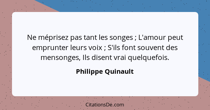 Ne méprisez pas tant les songes ; L'amour peut emprunter leurs voix ; S'ils font souvent des mensonges, Ils disent vrai... - Philippe Quinault