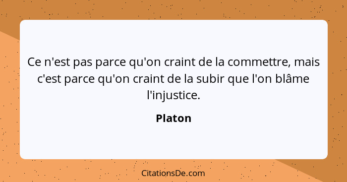 Ce n'est pas parce qu'on craint de la commettre, mais c'est parce qu'on craint de la subir que l'on blâme l'injustice.... - Platon