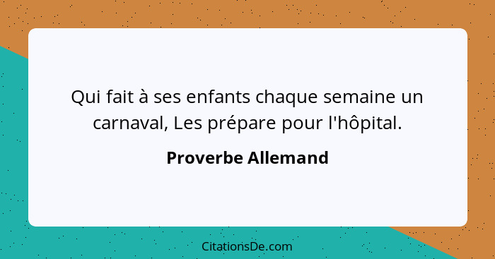 Qui fait à ses enfants chaque semaine un carnaval, Les prépare pour l'hôpital.... - Proverbe Allemand