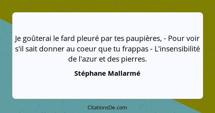 Je goûterai le fard pleuré par tes paupières, - Pour voir s'il sait donner au coeur que tu frappas - L'insensibilité de l'azur et... - Stéphane Mallarmé