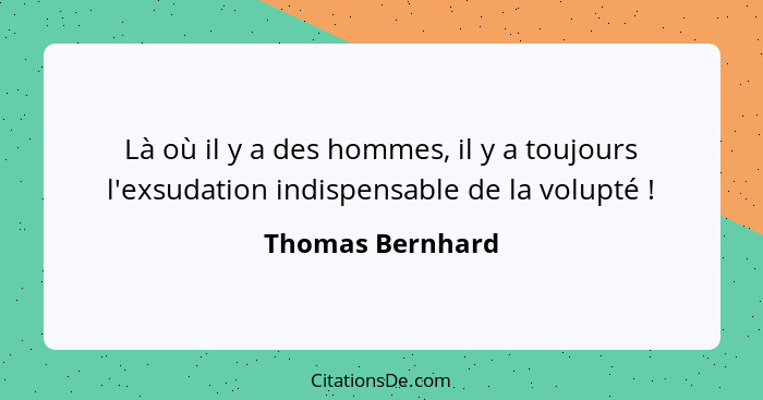 Là où il y a des hommes, il y a toujours l'exsudation indispensable de la volupté !... - Thomas Bernhard