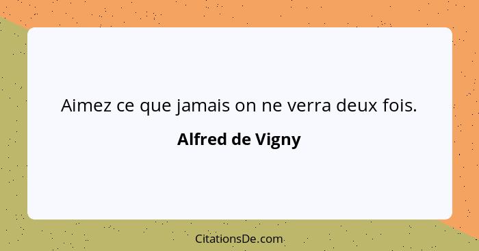 Aimez ce que jamais on ne verra deux fois.... - Alfred de Vigny