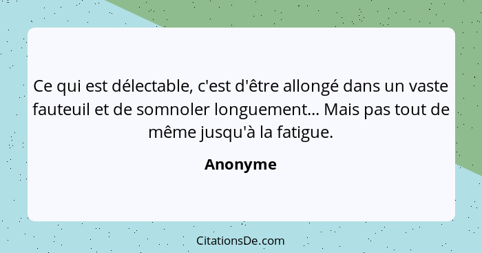 Ce qui est délectable, c'est d'être allongé dans un vaste fauteuil et de somnoler longuement... Mais pas tout de même jusqu'à la fatigue.... - Anonyme