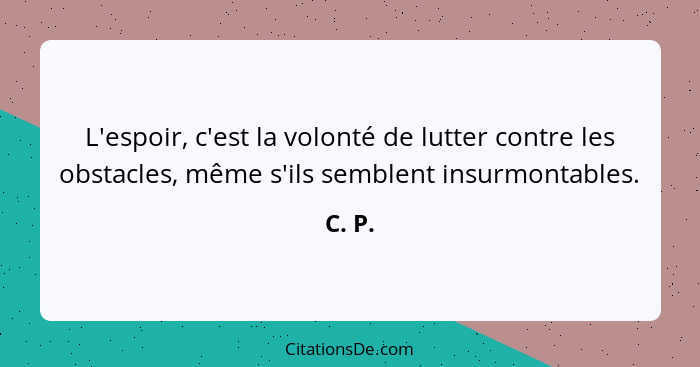 L'espoir, c'est la volonté de lutter contre les obstacles, même s'ils semblent insurmontables.... - C. P.