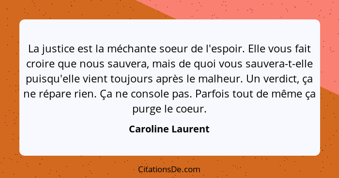 La justice est la méchante soeur de l'espoir. Elle vous fait croire que nous sauvera, mais de quoi vous sauvera-t-elle puisqu'elle... - Caroline Laurent