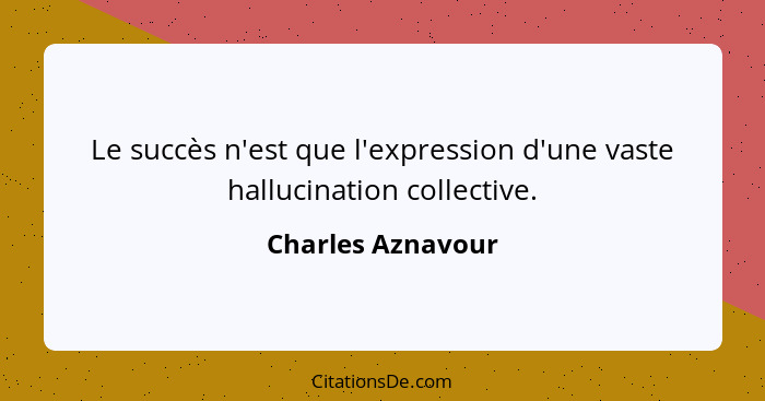 Le succès n'est que l'expression d'une vaste hallucination collective.... - Charles Aznavour