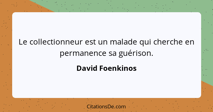 Le collectionneur est un malade qui cherche en permanence sa guérison.... - David Foenkinos