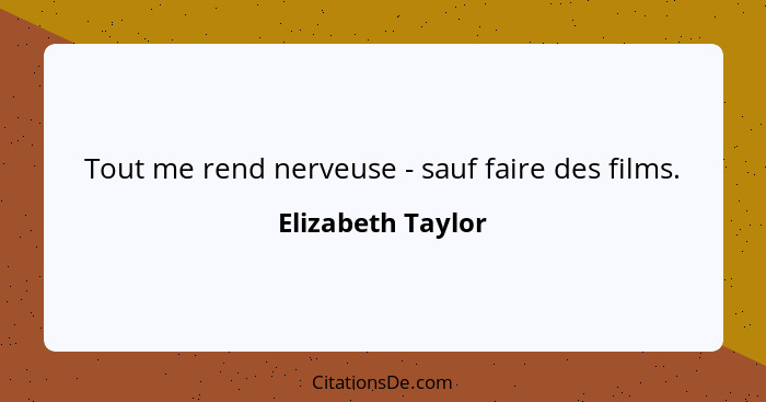 Tout me rend nerveuse - sauf faire des films.... - Elizabeth Taylor