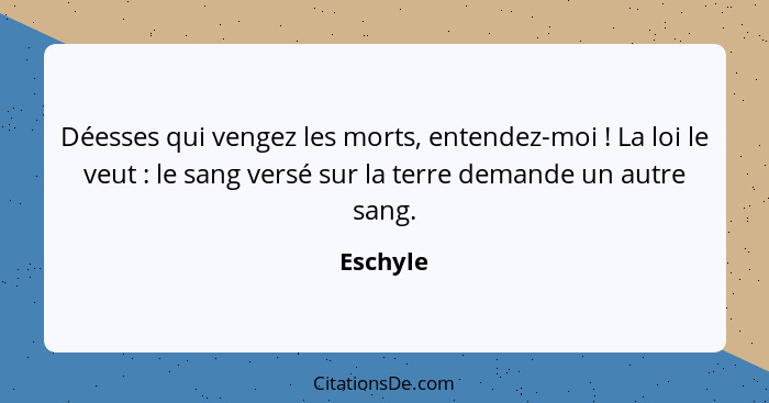 Déesses qui vengez les morts, entendez-moi ! La loi le veut : le sang versé sur la terre demande un autre sang.... - Eschyle