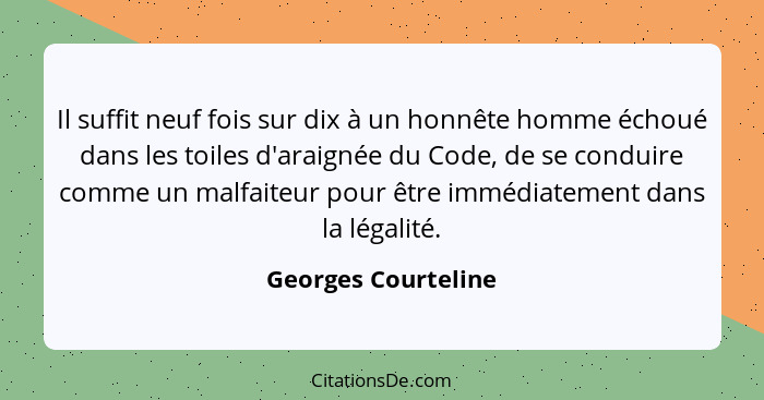 Il suffit neuf fois sur dix à un honnête homme échoué dans les toiles d'araignée du Code, de se conduire comme un malfaiteur pour... - Georges Courteline