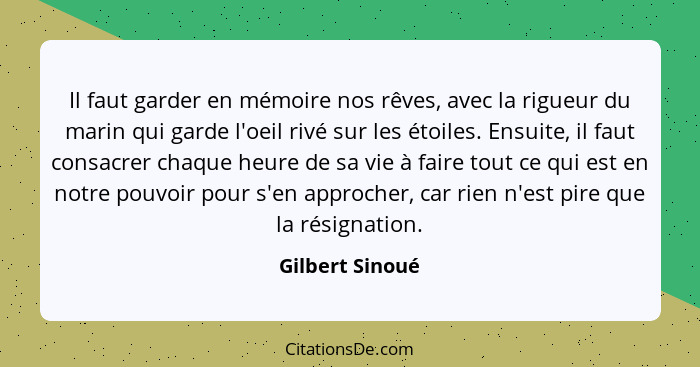 Il faut garder en mémoire nos rêves, avec la rigueur du marin qui garde l'oeil rivé sur les étoiles. Ensuite, il faut consacrer chaqu... - Gilbert Sinoué