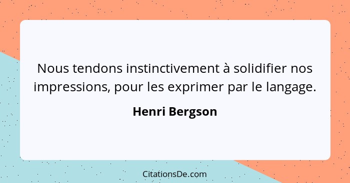 Nous tendons instinctivement à solidifier nos impressions, pour les exprimer par le langage.... - Henri Bergson