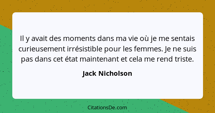 Il y avait des moments dans ma vie où je me sentais curieusement irrésistible pour les femmes. Je ne suis pas dans cet état maintenan... - Jack Nicholson