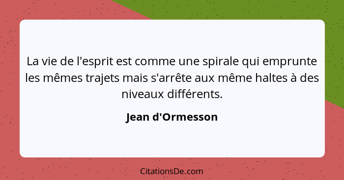 La vie de l'esprit est comme une spirale qui emprunte les mêmes trajets mais s'arrête aux même haltes à des niveaux différents.... - Jean d'Ormesson