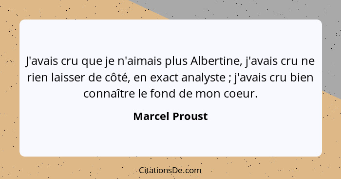 J'avais cru que je n'aimais plus Albertine, j'avais cru ne rien laisser de côté, en exact analyste ; j'avais cru bien connaître l... - Marcel Proust