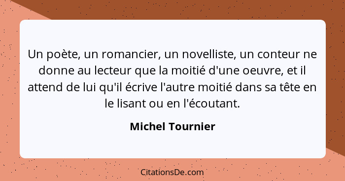 Un poète, un romancier, un novelliste, un conteur ne donne au lecteur que la moitié d'une oeuvre, et il attend de lui qu'il écrive l... - Michel Tournier