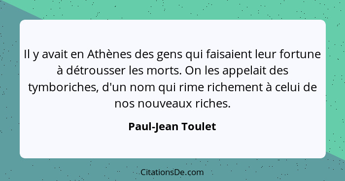 Il y avait en Athènes des gens qui faisaient leur fortune à détrousser les morts. On les appelait des tymboriches, d'un nom qui rim... - Paul-Jean Toulet