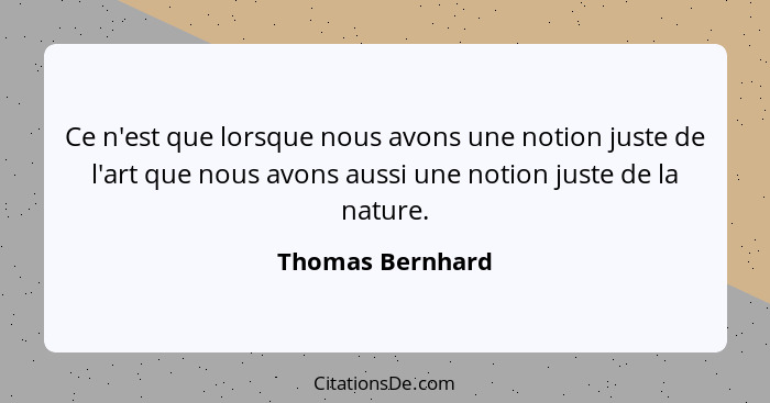 Ce n'est que lorsque nous avons une notion juste de l'art que nous avons aussi une notion juste de la nature.... - Thomas Bernhard