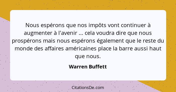 Nous espérons que nos impôts vont continuer à augmenter à l'avenir ... cela voudra dire que nous prospérons mais nous espérons égalem... - Warren Buffett