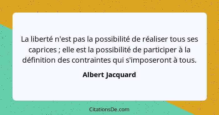 La liberté n'est pas la possibilité de réaliser tous ses caprices ; elle est la possibilité de participer à la définition des c... - Albert Jacquard