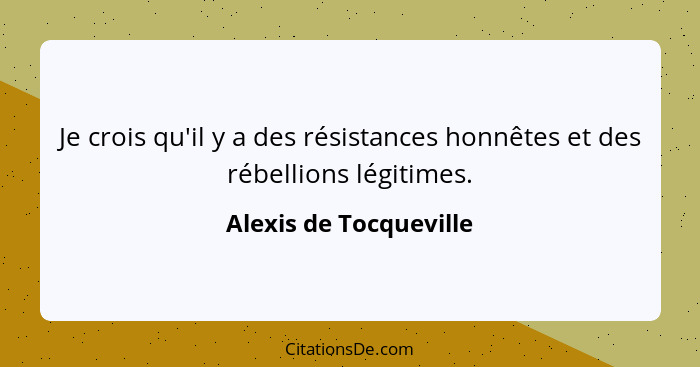 Je crois qu'il y a des résistances honnêtes et des rébellions légitimes.... - Alexis de Tocqueville