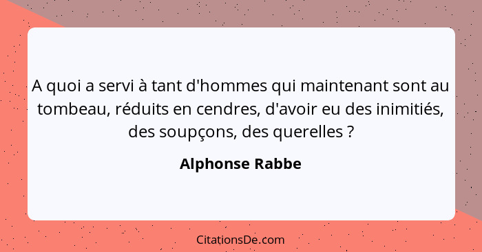 A quoi a servi à tant d'hommes qui maintenant sont au tombeau, réduits en cendres, d'avoir eu des inimitiés, des soupçons, des querel... - Alphonse Rabbe