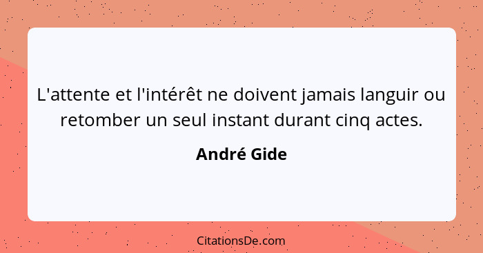 L'attente et l'intérêt ne doivent jamais languir ou retomber un seul instant durant cinq actes.... - André Gide