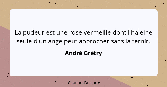 La pudeur est une rose vermeille dont l'haleine seule d'un ange peut approcher sans la ternir.... - André Grétry