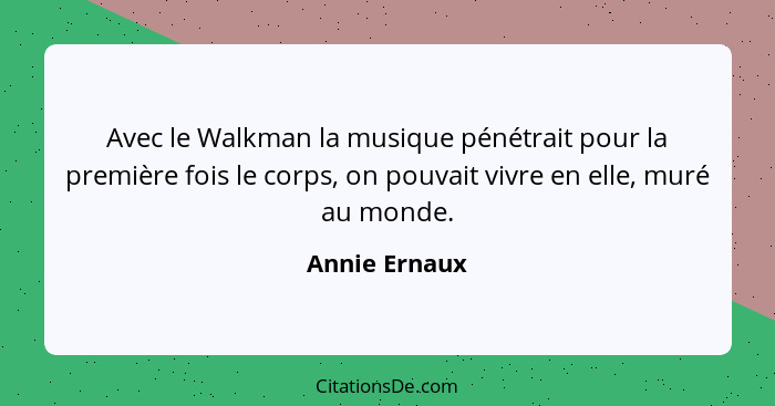 Avec le Walkman la musique pénétrait pour la première fois le corps, on pouvait vivre en elle, muré au monde.... - Annie Ernaux