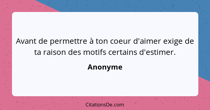 Avant de permettre à ton coeur d'aimer exige de ta raison des motifs certains d'estimer.... - Anonyme